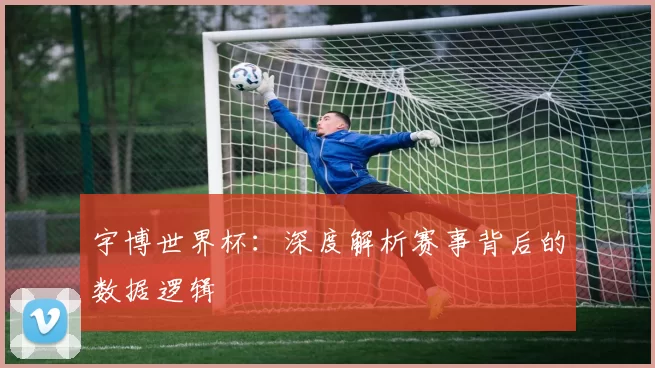 宇博世界杯：深度解析赛事背后的数据逻辑