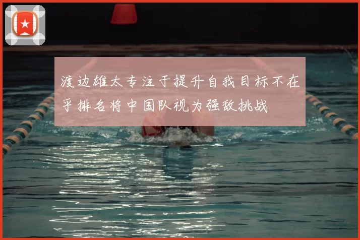 渡边雄太专注于提升自我目标不在乎排名将中国队视为强敌挑战