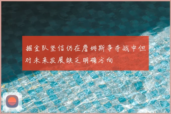 掘金队坚信仍在詹姆斯争夺战中但对未来发展缺乏明确方向