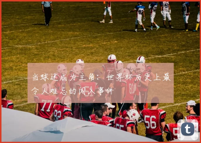 当球迷成为主角:世界杯历史上最令人难忘的闯入事件