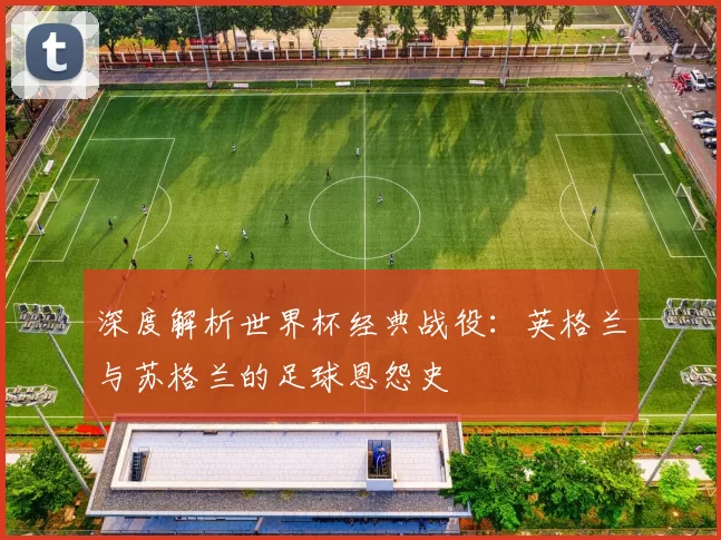 深度解析世界杯经典战役：英格兰与苏格兰的足球恩怨史