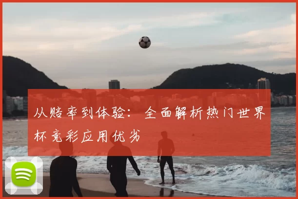 从赔率到体验：全面解析热门世界杯竞彩应用优劣