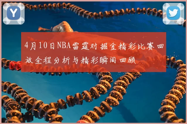 4月10日NBA雷霆对掘金精彩比赛回放全程分析与精彩瞬间回顾