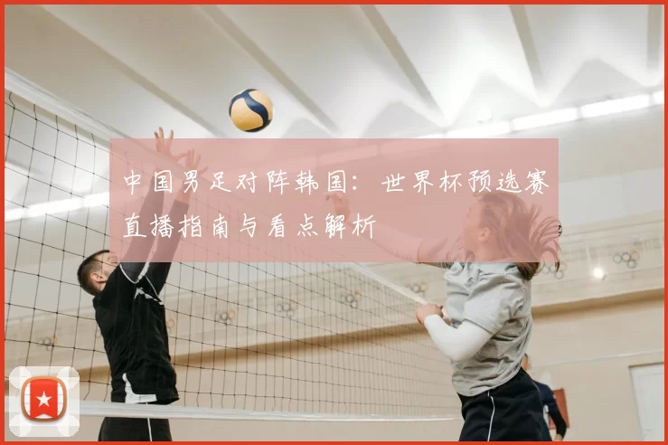 中国男足对阵韩国：世界杯预选赛直播指南与看点解析
