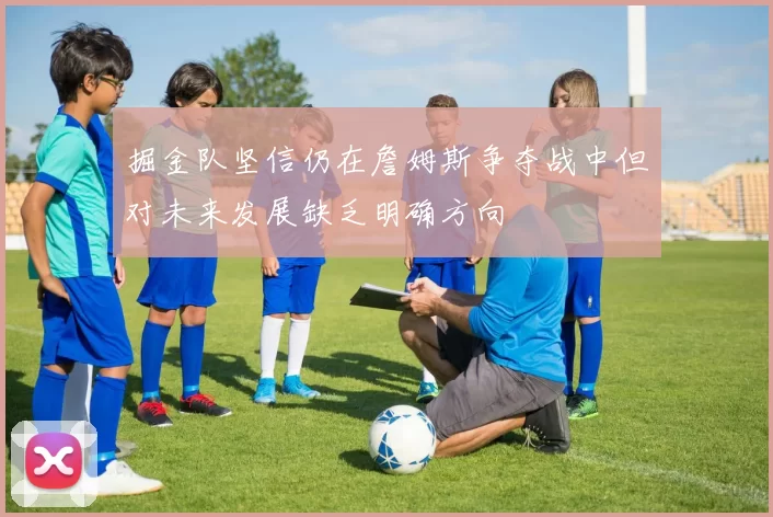 掘金队坚信仍在詹姆斯争夺战中但对未来发展缺乏明确方向