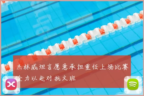 杰林威坦言愿意承担重任上场比赛全力以赴对抗文班