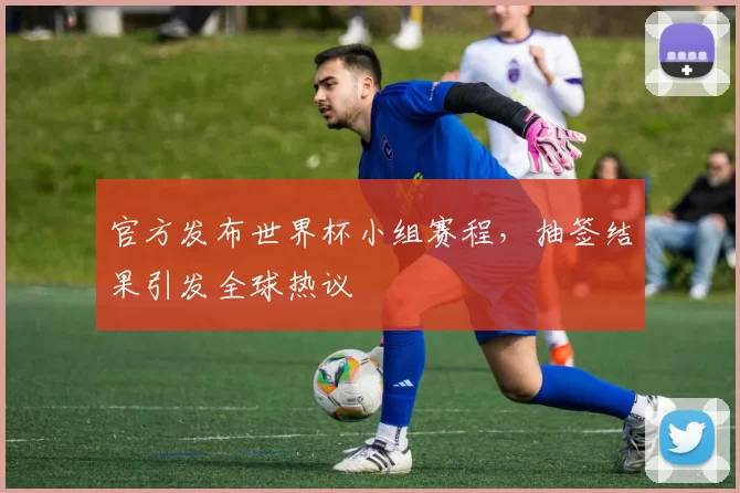 官方发布世界杯小组赛程，抽签结果引发全球热议