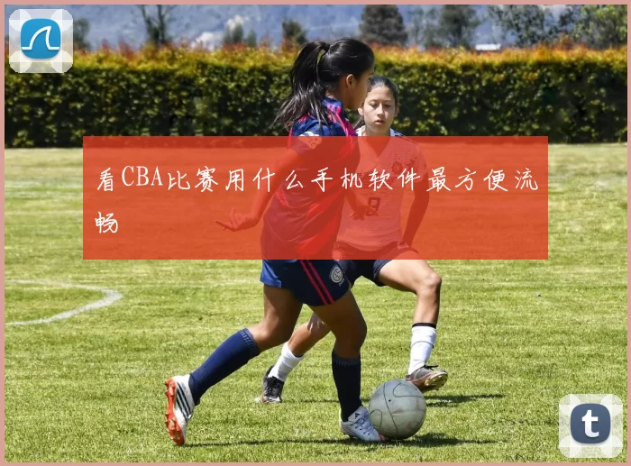 看CBA比赛用什么手机软件最方便流畅
