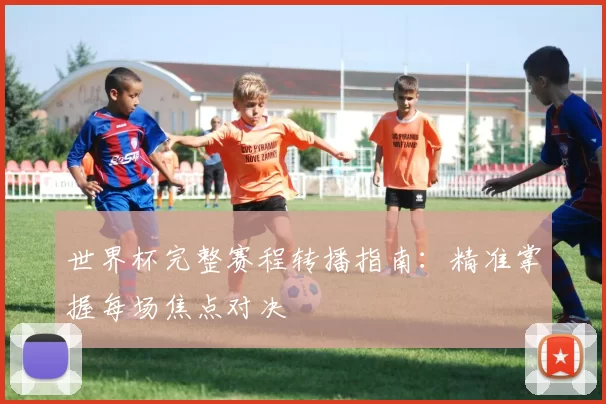 世界杯完整赛程转播指南：精准掌握每场焦点对决