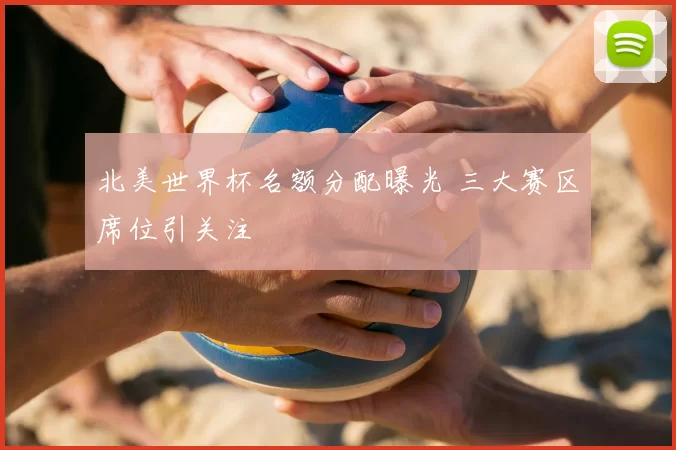 北美世界杯名额分配曝光 三大赛区席位引关注