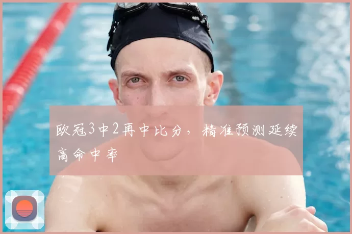 欧冠3中2再中比分，精准预测延续高命中率