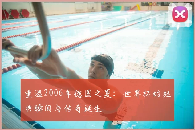 重温2006年德国之夏：世界杯的经典瞬间与传奇诞生