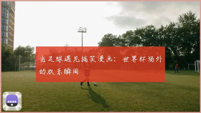 当足球遇见搞笑漫画：世界杯场外的欢乐瞬间
