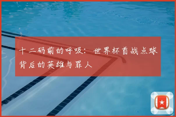 十二码前的呼吸：世界杯首战点球背后的英雄与罪人