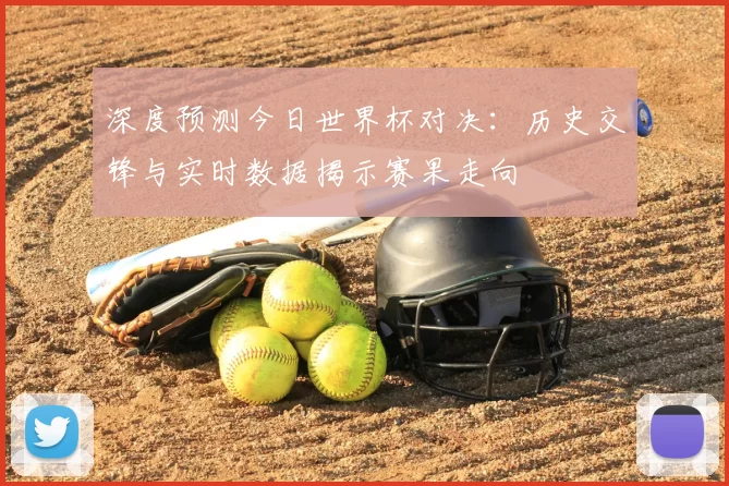 深度预测今日世界杯对决：历史交锋与实时数据揭示赛果走向