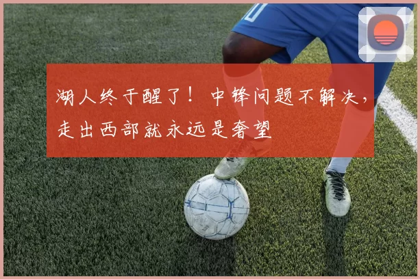 湖人终于醒了！中锋问题不解决，走出西部就永远是奢望