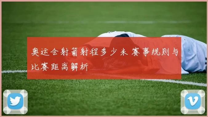 奥运会射箭射程多少米 赛事规则与比赛距离解析