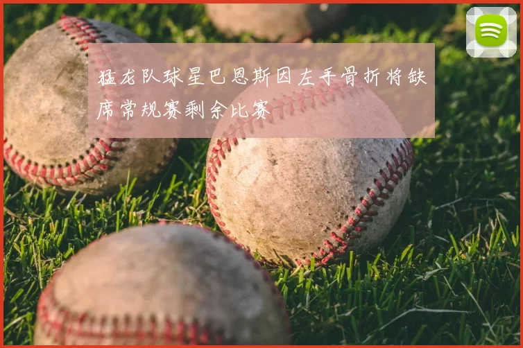 猛龙队球星巴恩斯因左手骨折将缺席常规赛剩余比赛