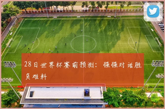 28日世界杯赛前预测:强强对话胜负难料