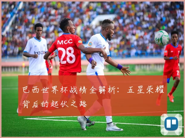 巴西世界杯战绩全解析：五星荣耀背后的起伏之路