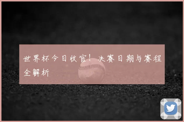 世界杯今日收官！决赛日期与赛程全解析