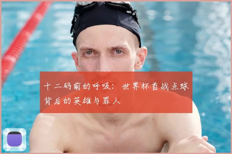 十二码前的呼吸：世界杯首战点球背后的英雄与罪人
