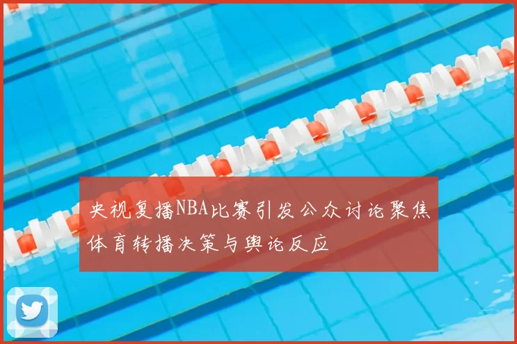 央视复播NBA比赛引发公众讨论聚焦体育转播决策与舆论反应