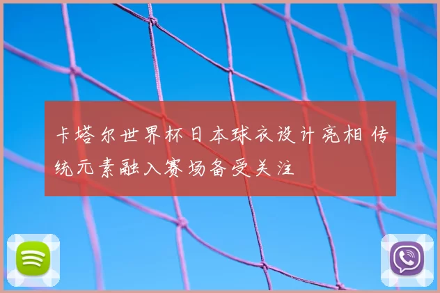 卡塔尔世界杯日本球衣设计亮相 传统元素融入赛场备受关注