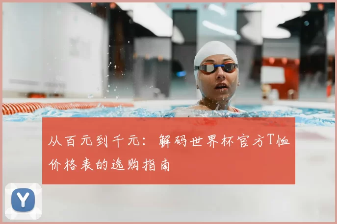 从百元到千元：解码世界杯官方T恤价格表的选购指南