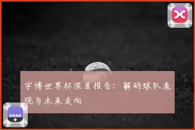 宇博世界杯深度报告：解码球队表现与未来走向