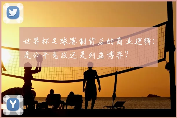 世界杯足球赛制背后的商业逻辑：是公平竞技还是利益博弈？