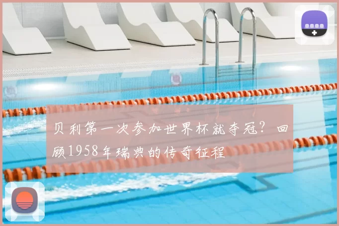 贝利第一次参加世界杯就夺冠？回顾1958年瑞典的传奇征程