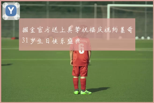掘金官方送上真挚祝福庆祝约基奇31岁生日快乐盛典