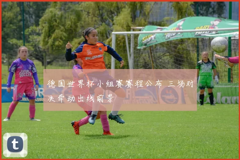 德国世界杯小组赛赛程公布 三场对决牵动出线前景
