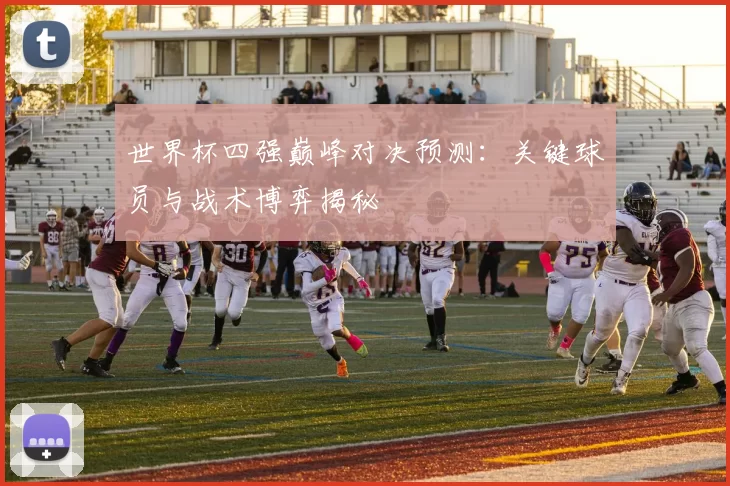 世界杯四强巅峰对决预测:关键球员与战术博弈揭秘