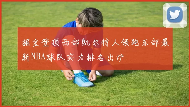 掘金登顶西部凯尔特人领跑东部最新NBA球队实力排名出炉