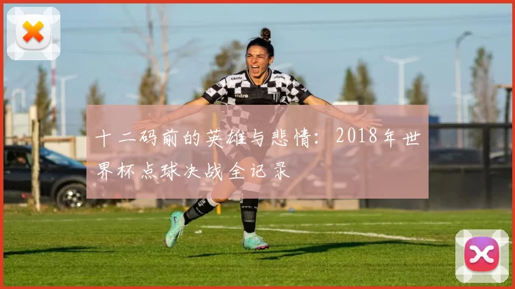 十二码前的英雄与悲情：2018年世界杯点球决战全记录