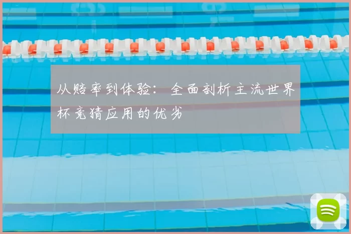 从赔率到体验：全面剖析主流世界杯竞猜应用的优劣