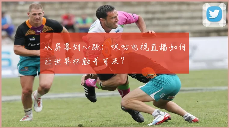 从屏幕到心跳：咪咕电视直播如何让世界杯触手可及？