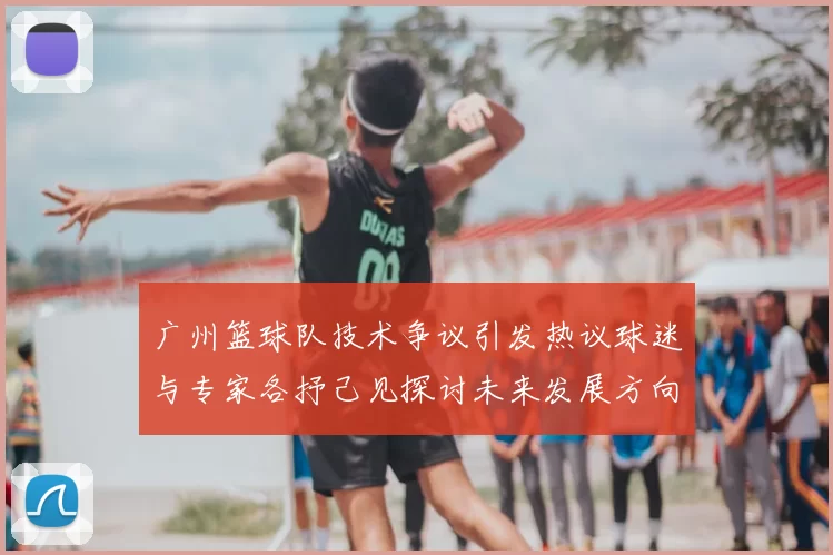 广州篮球队技术争议引发热议球迷与专家各抒己见探讨未来发展方向