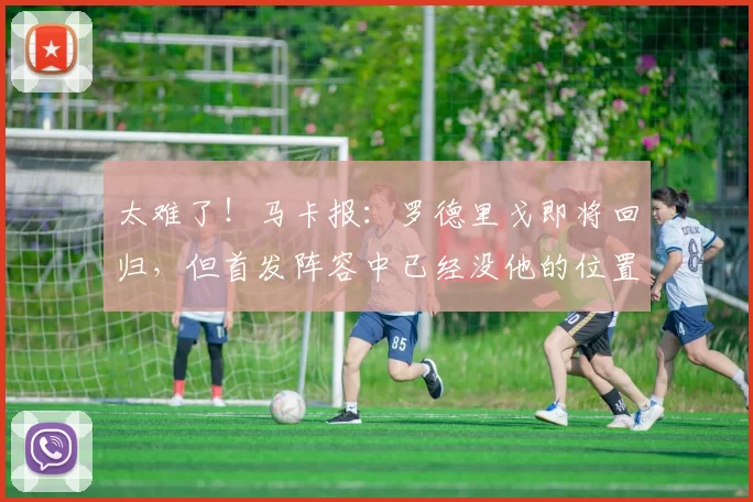 太难了！马卡报：罗德里戈即将回归，但首发阵容中已经没他的位置