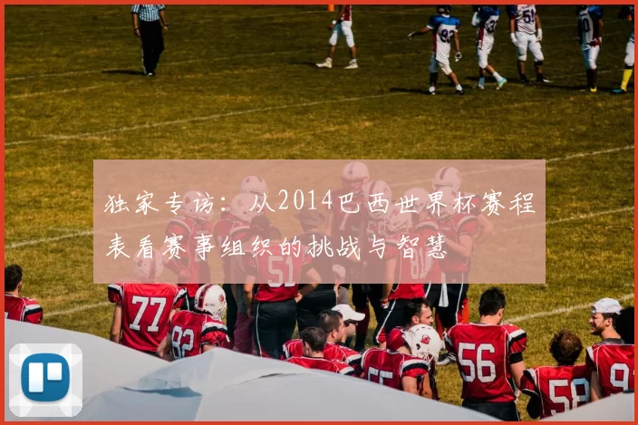 独家专访：从2014巴西世界杯赛程表看赛事组织的挑战与智慧