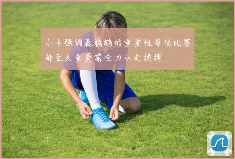 小卡强调赢鹈鹕的重要性每场比赛都至关重要需全力以赴拼搏
