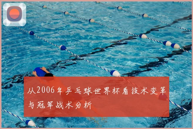 从2006年乒乓球世界杯看技术变革与冠军战术分析