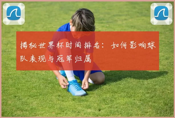 揭秘世界杯时间排名：如何影响球队表现与冠军归属