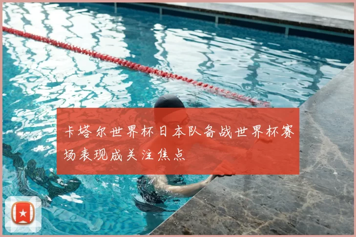 卡塔尔世界杯日本队备战世界杯赛场表现成关注焦点