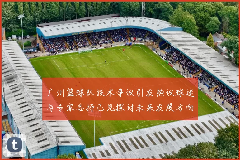 广州篮球队技术争议引发热议球迷与专家各抒己见探讨未来发展方向
