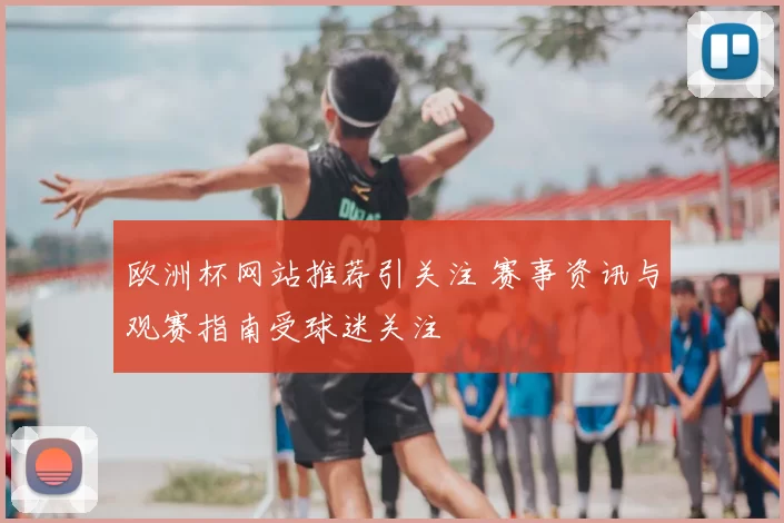欧洲杯网站推荐引关注 赛事资讯与观赛指南受球迷关注