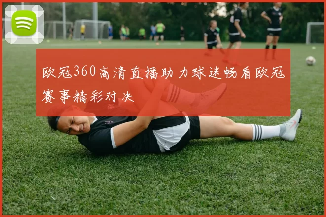 欧冠360高清直播助力球迷畅看欧冠赛事精彩对决