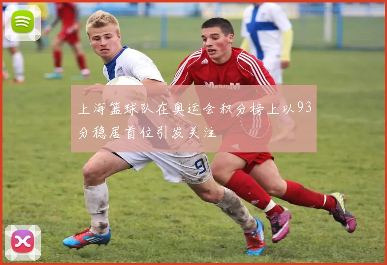上海篮球队在奥运会积分榜上以93分稳居首位引发关注